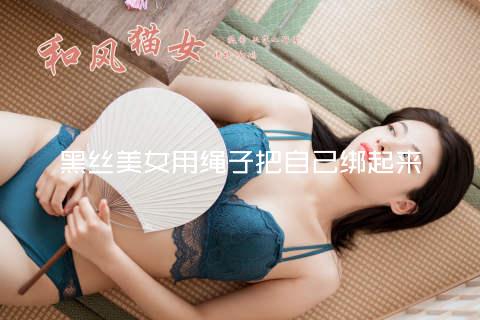 黑丝美女用绳子把自己绑起来